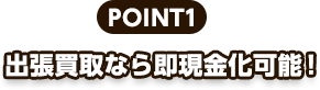 point1、出張買取なら即現金化可能！