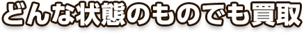 どんな状態の物でも買取