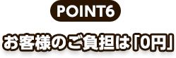 POINT6、お客様のご負担は「0円」